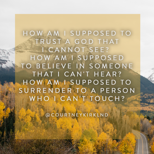 How am I supposed to trust a God that I cannot see? How am I supposed to believe in someone that I can't hear? How am I supposed to surrender to a person who I can't touch? @courtneyKirklnd